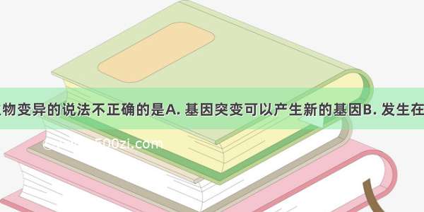 下列有关生物变异的说法不正确的是A. 基因突变可以产生新的基因B. 发生在生物体内的