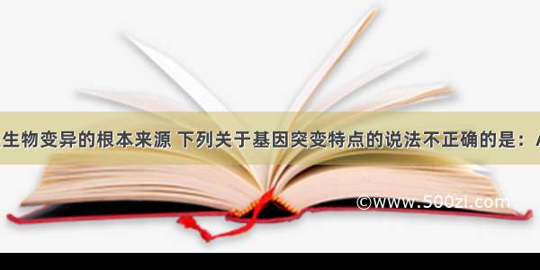 基因突变是生物变异的根本来源 下列关于基因突变特点的说法不正确的是：A. 基因突变