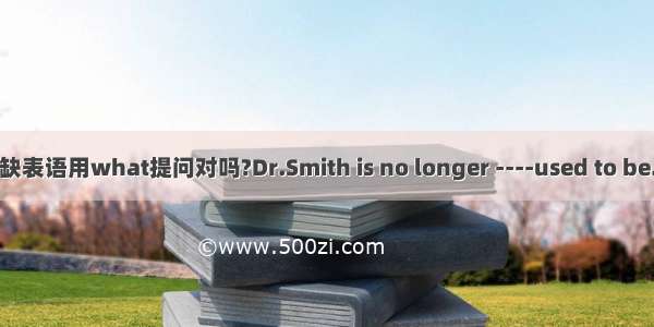 缺表语用what提问对吗?Dr.Smith is no longer ----used to be.