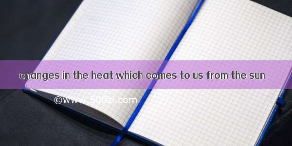 changes in the heat which comes to us from the sun