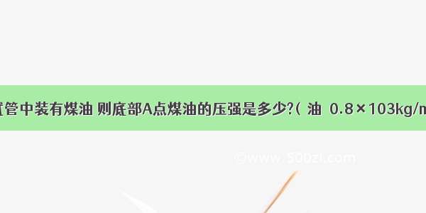 如图所示 试管中装有煤油 则底部A点煤油的压强是多少?(ρ油＝0.8×103kg/m3 g＝10N/