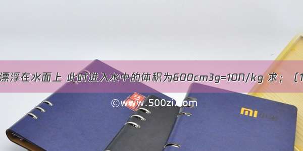 实心正方体木块漂浮在水面上 此时进入水中的体积为600cm3g=10N/kg 求；（1）木块受到的浮