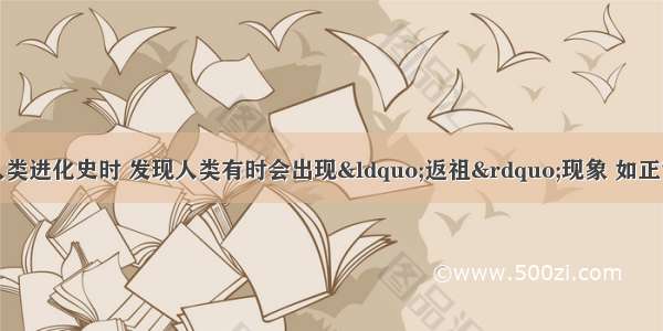 人类学家在研究人类进化史时 发现人类有时会出现“返祖”现象 如正常人体出现有尾巴