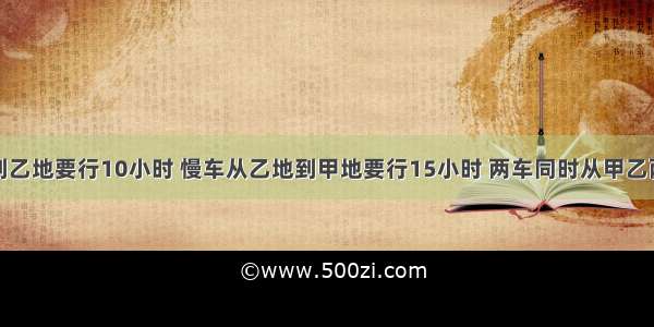 快车从甲地到乙地要行10小时 慢车从乙地到甲地要行15小时 两车同时从甲乙两地相向而行