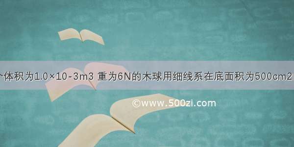 如图所示将一个体积为1.0×10-3m3 重为6N的木球用细线系在底面积为500cm2的圆柱形容器的