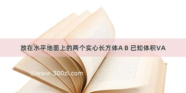 放在水平地面上的两个实心长方体A B 已知体积VA