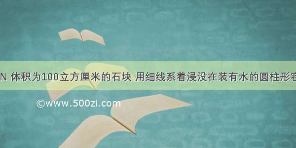 将一重为3N 体积为100立方厘米的石块 用细线系着浸没在装有水的圆柱形容器中 容器