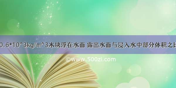 密度是0.6*10^3kg/m^3木块浮在水面 露出水面与浸入水中部分体积之比是?等