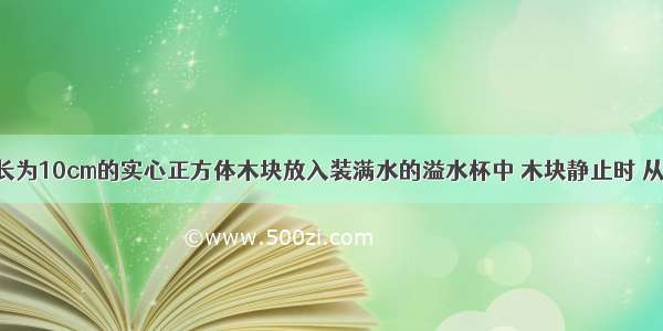 计算：将边长为10cm的实心正方体木块放入装满水的溢水杯中 木块静止时 从杯中溢出60