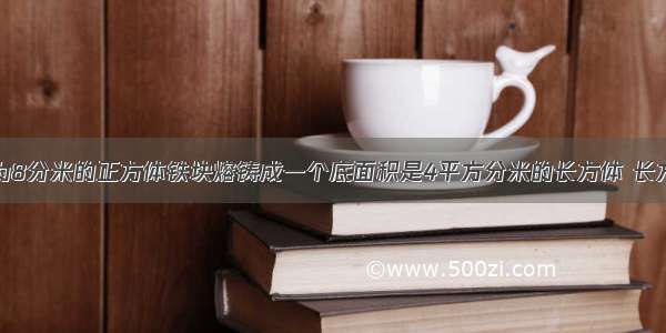 把一个棱长为8分米的正方体铁块熔铸成一个底面积是4平方分米的长方体 长方体的高是多