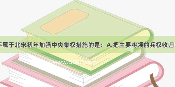 单选题下列不属于北宋初年加强中央集权措施的是：A.把主要将领的兵权收归中央B.在地方