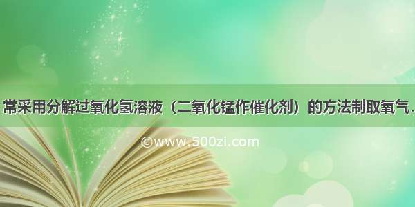 在实验室中 常采用分解过氧化氢溶液（二氧化锰作催化剂）的方法制取氧气．（1）用过