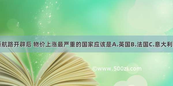 单选题新航路开辟后 物价上涨最严重的国家应该是A.英国B.法国C.意大利D.西班牙