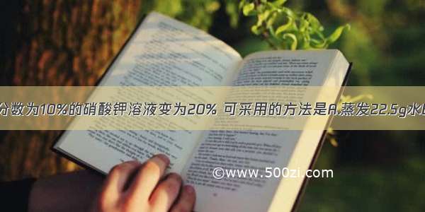 欲使50g质量分数为10%的硝酸钾溶液变为20% 可采用的方法是A.蒸发22.5g水B.蒸发25g水C