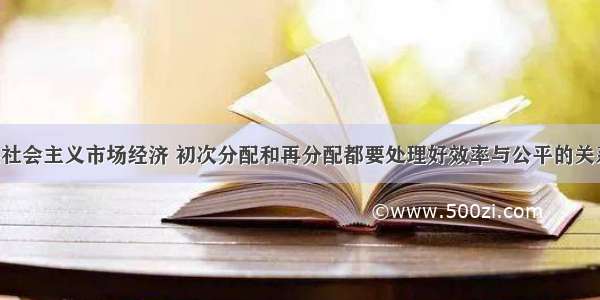 单选题发展社会主义市场经济 初次分配和再分配都要处理好效率与公平的关系 实现社会