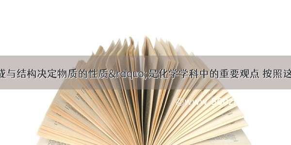 “物质的组成与结构决定物质的性质”是化学学科中的重要观点 按照这一观点解释下列问