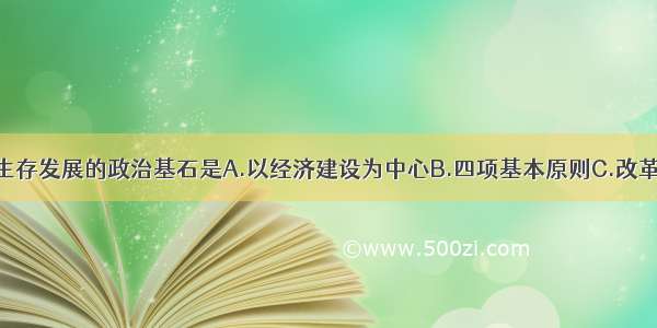 单选题国家生存发展的政治基石是A.以经济建设为中心B.四项基本原则C.改革开放D.马列