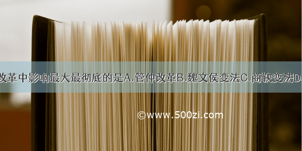 单选题下面改革中影响最大最彻底的是A.管仲改革B.魏文侯变法C.商鞅变法D.北魏孝文帝