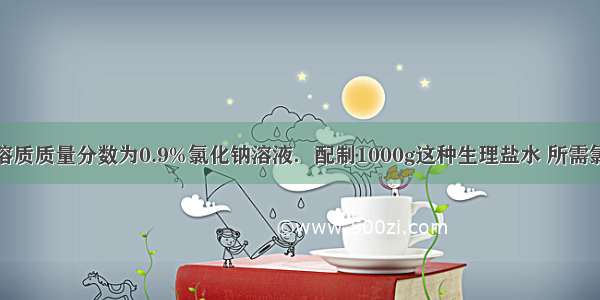 生理盐水是溶质质量分数为0.9%氯化钠溶液．配制1000g这种生理盐水 所需氯化钠的质量