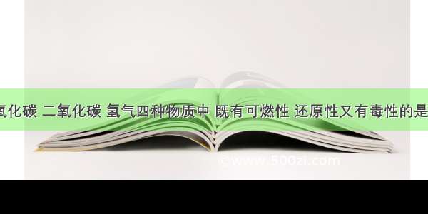 在碳 一氧化碳 二氧化碳 氢气四种物质中 既有可燃性 还原性又有毒性的是A.一氧化