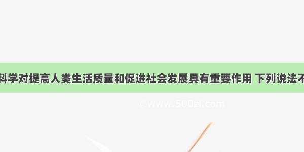 单选题化学科学对提高人类生活质量和促进社会发展具有重要作用 下列说法不正确的是A.