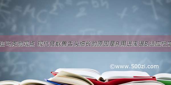 单选题按照拉马克的观点 现代食蚁兽舌头细长的原因是A.用进废退B.适应性变异C.自然选