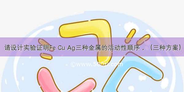 请设计实验证明Fe Cu Ag三种金属的活动性顺序．（三种方案）