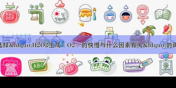 某研究性学习小组选择&ldquo;H2O2生成（O2）的快慢与什么因素有关&ldquo;的课题进行探究 以下是