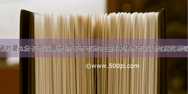 下列说法正确的是A.分子可以再分 原子不可分B.生活中硬水可以通过活性炭吸附的方法软