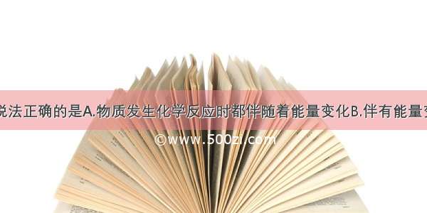 单选题下列说法正确的是A.物质发生化学反应时都伴随着能量变化B.伴有能量变化的物质变