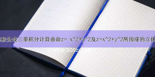 用二重积分或三重积分计算曲面z=√x^2+y^2及z=x^2+y^2所围成的立体体积.