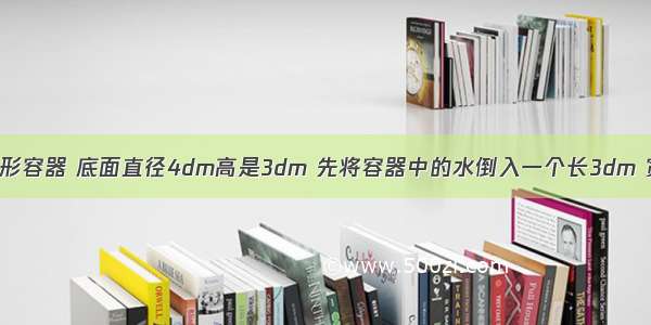 一个装满水的圆锥形容器 底面直径4dm高是3dm 先将容器中的水倒入一个长3dm 宽2dm的长方体水