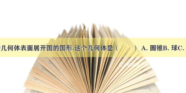 如图 是某种几何体表面展开图的图形.这个几何体是（　　） A. 圆锥B. 球C. 圆柱D. 棱柱