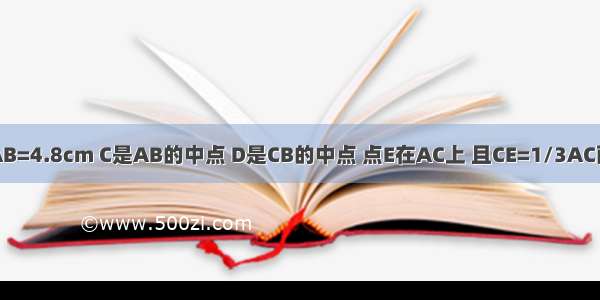 已知线段AB=4.8cm C是AB的中点 D是CB的中点 点E在AC上 且CE=1/3AC画图并计算