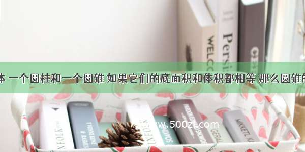 一个长方体 一个圆柱和一个圆锥 如果它们的底面积和体积都相等 那么圆锥的高是长方