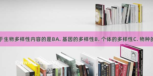 下列不属于生物多样性内容的是BA. 基因的多样性B. 个体的多样性C. 物种的多样性D.