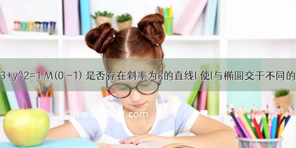 椭圆x^2/3+y^2=1 M(0 -1) 是否存在斜率为k的直线l 使l与椭圆交于不同的两点A B