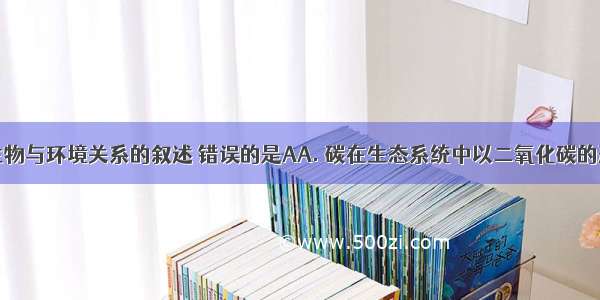 下列有关生物与环境关系的叙述 错误的是AA. 碳在生态系统中以二氧化碳的形式在生产