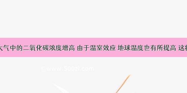 今地球上大气中的二氧化碳浓度增高 由于温室效应 地球温度也有所提高 这将导致土壤