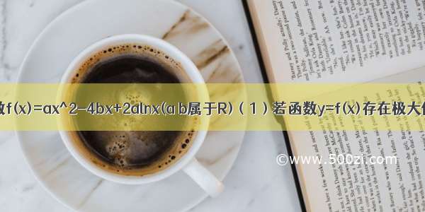 已知函数f(x)=ax^2-4bx+2alnx(a b属于R)（1）若函数y=f(x)存在极大值和极