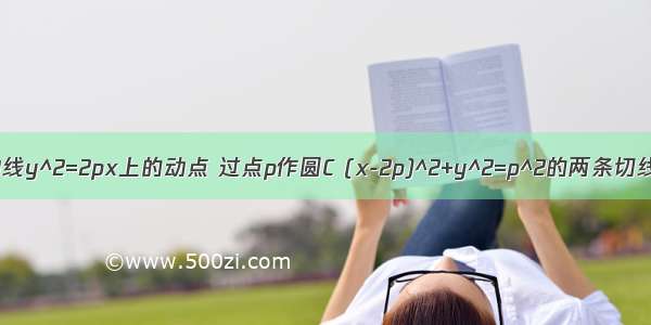 设p为抛物线y^2=2px上的动点 过点p作圆C (x-2p)^2+y^2=p^2的两条切线 切点分