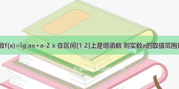 已知函数f(x)=lg ax+a-2 x 在区间[1 2]上是增函数 则实数a的取值范围是 （1 2