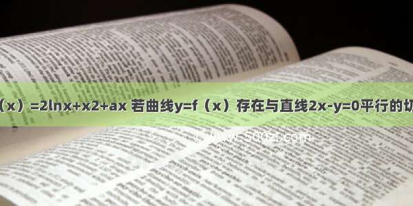 已知函数f（x）=2lnx+x2+ax 若曲线y=f（x）存在与直线2x-y=0平行的切线 则实数a