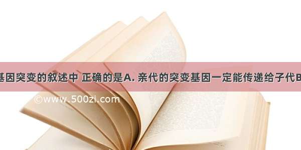 下列关于基因突变的叙述中 正确的是A. 亲代的突变基因一定能传递给子代B. 子代获得