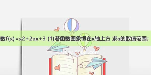 已知二次函数f(x)=x2+2ax+3 (1)若函数图象恒在x轴上方 求a的取值范围；（2）若f(a