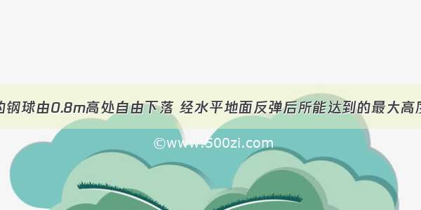 质量为5kg的钢球由0.8m高处自由下落 经水平地面反弹后所能达到的最大高度为0.2.设球