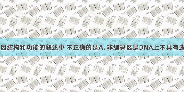 下列有关基因结构和功能的叙述中 不正确的是A. 非编码区是DNA上不具有遗传效应的片