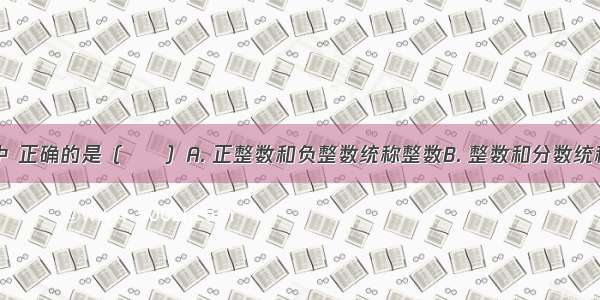 下列说法中 正确的是（　　）A. 正整数和负整数统称整数B. 整数和分数统称有理数C.
