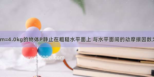 如图所示质量为m=4.0kg的物体P静止在粗糙水平面上 与水平面间的动摩擦因数为u=0.60 现用与