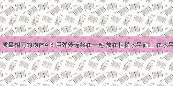 如图所示 质量相同的物体A B 用弹簧连接在一起 放在粗糙水平面上 在水平拉力作用